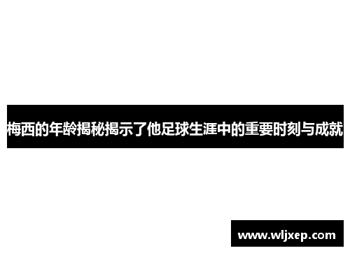 梅西的年龄揭秘揭示了他足球生涯中的重要时刻与成就