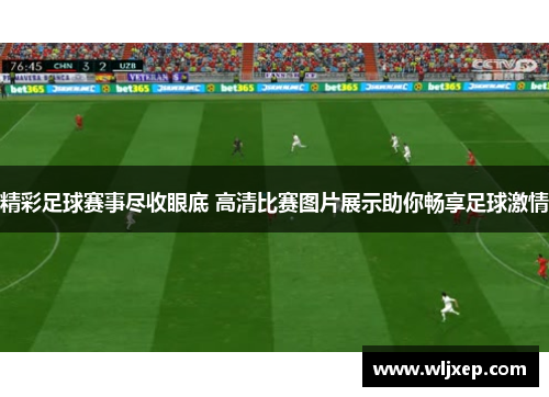 精彩足球赛事尽收眼底 高清比赛图片展示助你畅享足球激情